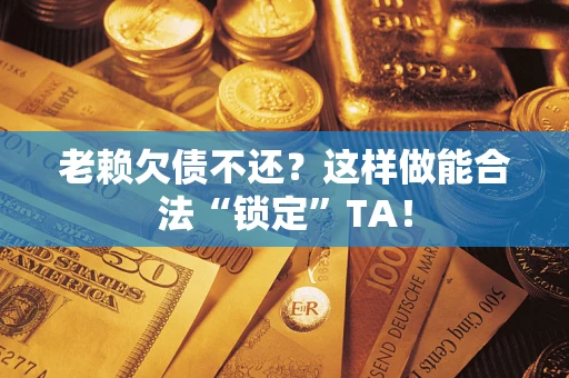 北京老赖欠债不还？这样做能合法“锁定”TA！
